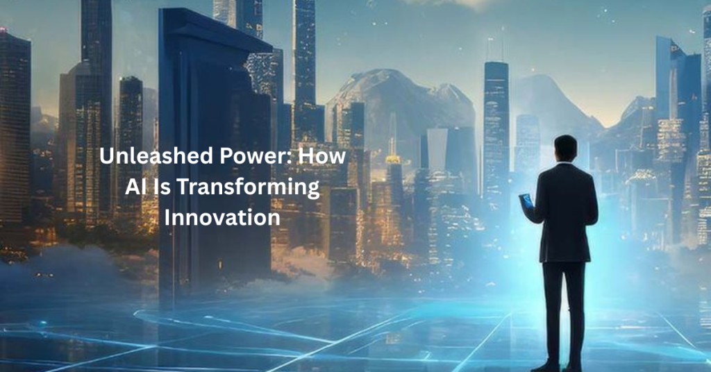 Unleashed Power: How AI Is Transforming Innovation Unleashed Power: How AI Is Transforming Innovation