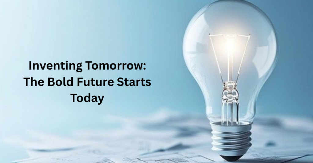 Inventing Tomorrow: The Bold Future Starts Today
